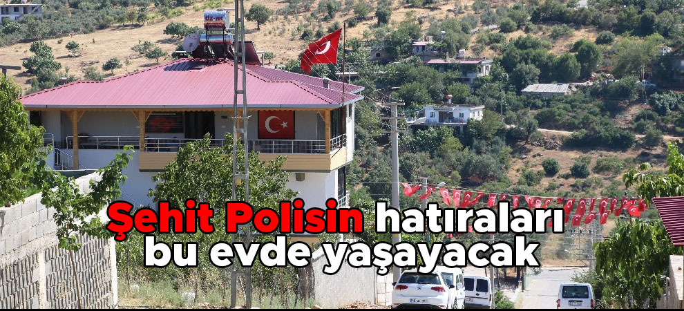 Kahramanmaraşlı Şehit Polisin hatıraları bu evde yaşayacak