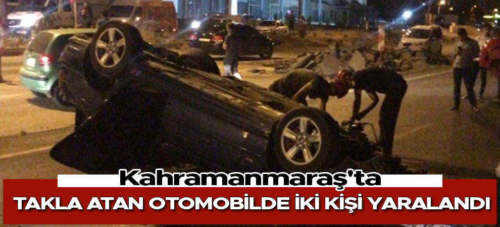 Kahramanmaraş'ta takla atan otomobilde iki kişi yaralandı