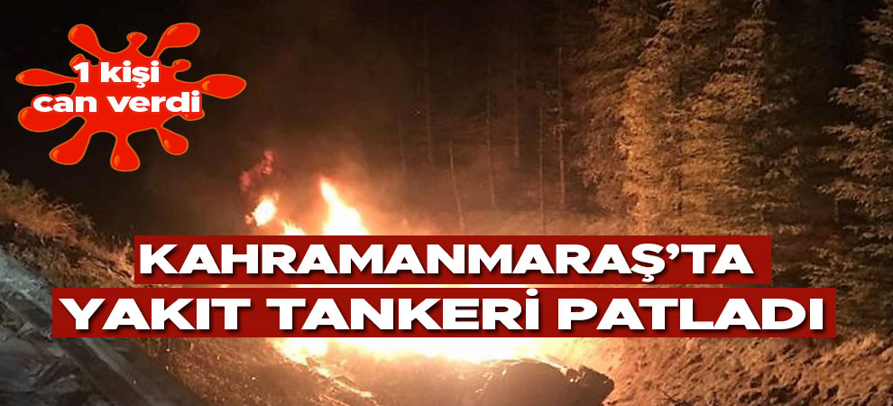 Kahramanmaraş'ta yakıt tankeri patladı: 1 ölü