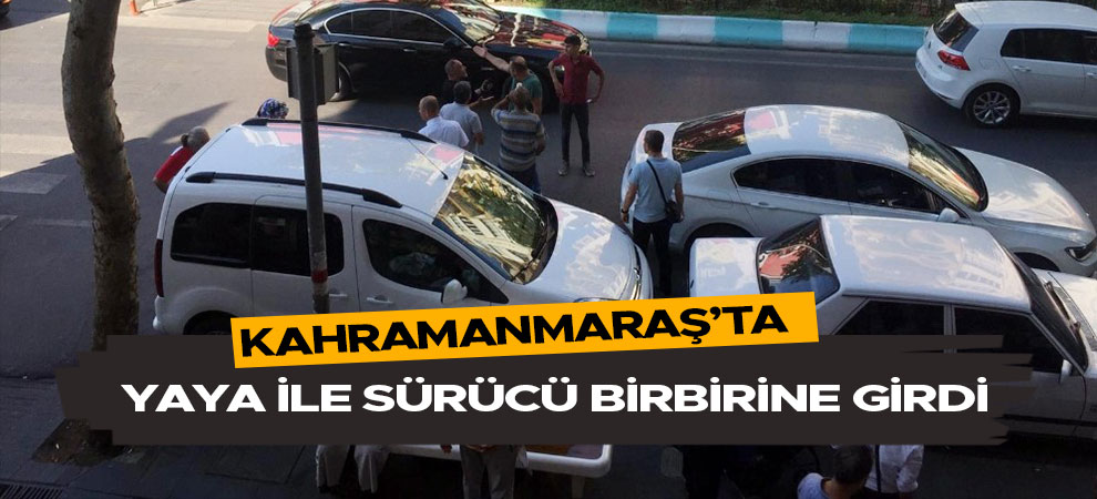 Kahramanmaraş’ta yaya ile sürücü birbirine girdi