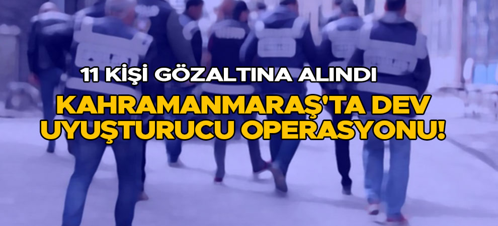 Kahramanmaraş'ta dev uyuşturucu operasyonu! 11 kişi gözaltına alındı