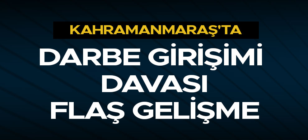 Kahramanmaraş'taki darbe girişimi davası flaş gelişme