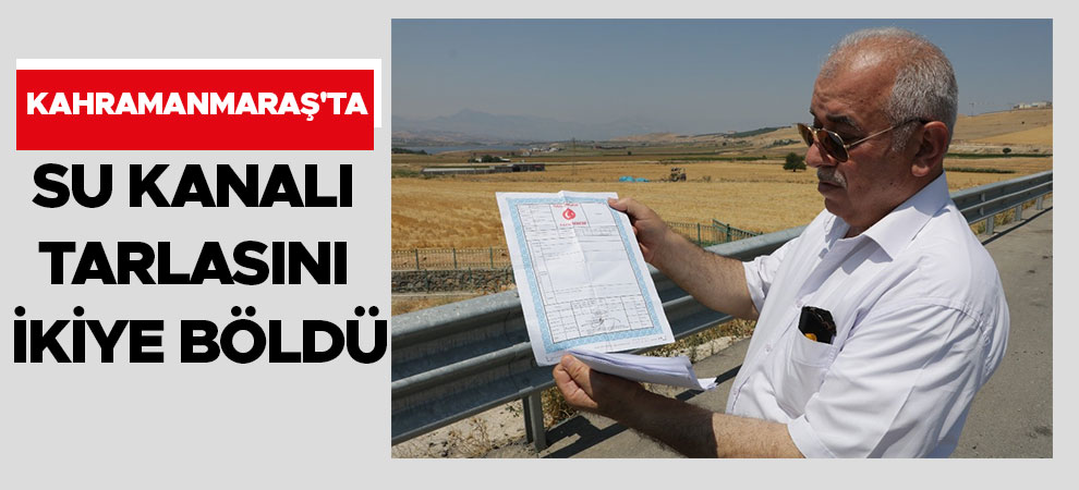 Kahramanmaraş'ta su kanalı tarlasını ikiye böldü