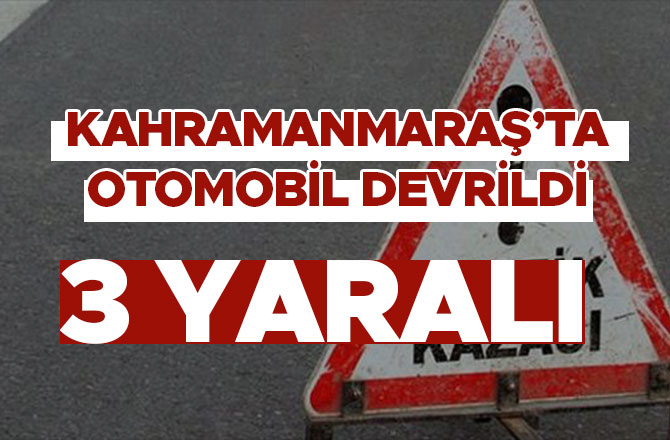 Kahramanmaraş'ta otomobil devrildi: 3 yaralı