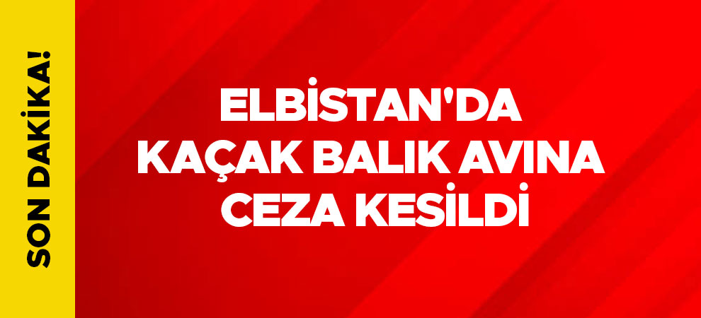 Elbistan'da kaçak balık avına ceza kesildi