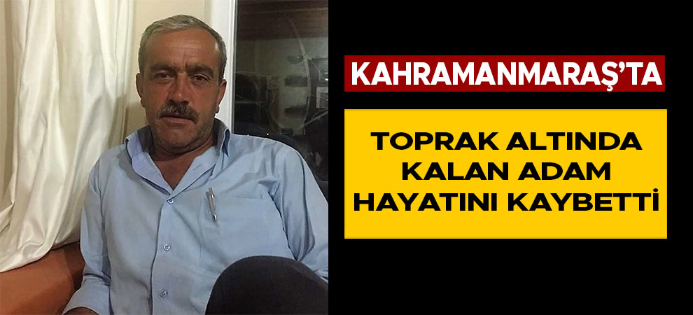 Kahramanmaraş'ta toprak altında kalan adam hayatını kaybetti