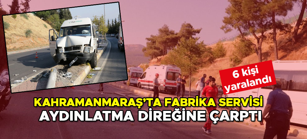 Kahramanmaraş’ta fabrika servisi aydınlatma direğine çarptı: 6 yaralı