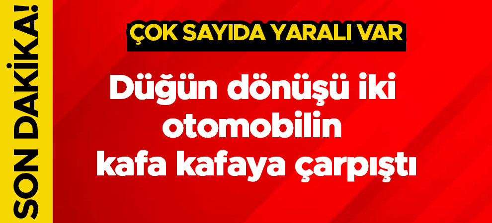 Düğün dönüşü iki otomobilin kafa kafaya çarpıştı: Çok sayıda yaralı var