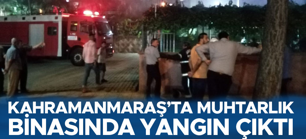 Kahramanmaraş’ta muhtarlık binasında yangın çıktı