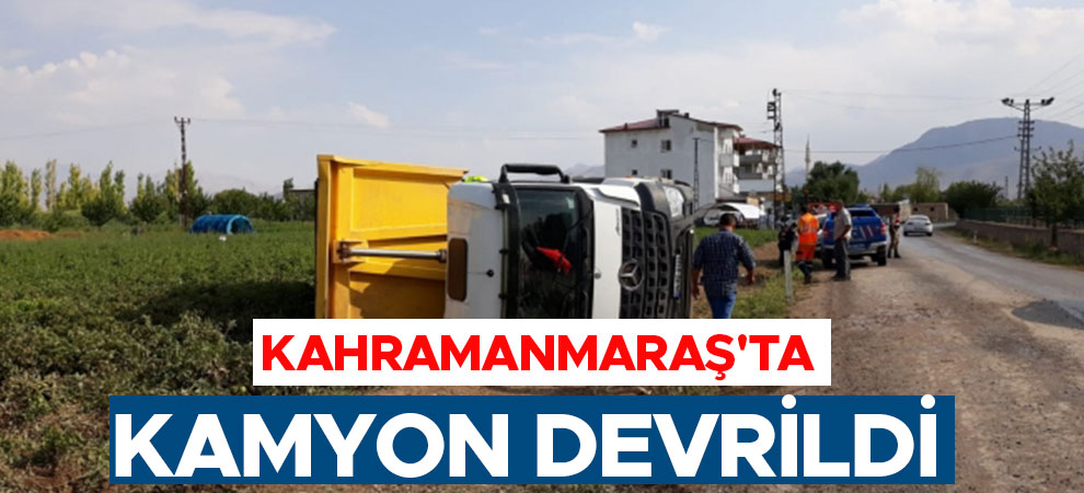 Kahramanmaraş'ta devrilen kamyonun sürücüsü yaralandı