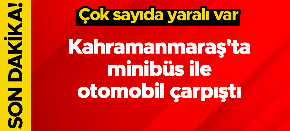 Kahramanmaraş'ta minibüs ile otomobil çarpıştı:Çok sayıda yaralı var
