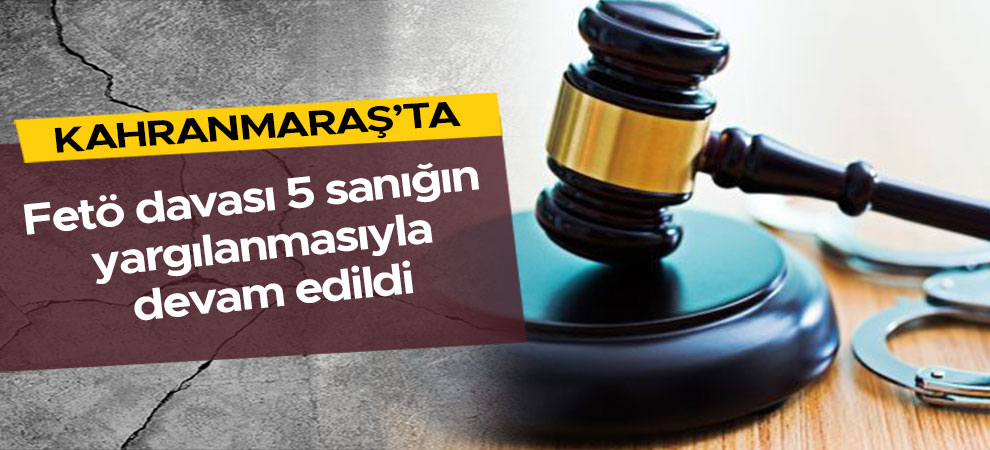 Kahramanmaraş'ta Fetö davası 5 sanığın yargılanmasıyla devam edildi