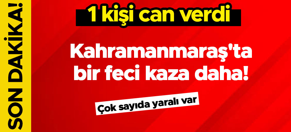 Kahramanmaraş'ta bir feci kaza daha! 1 kişi can verdi