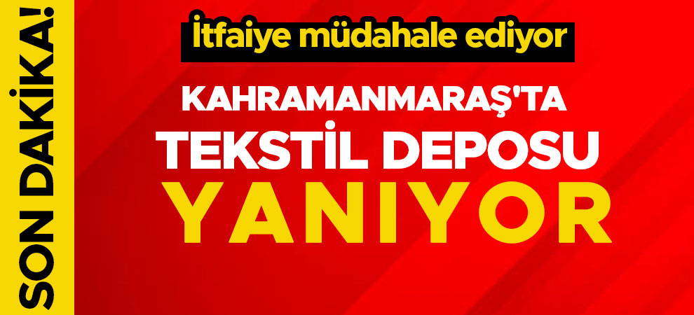 Kahramanmaraş'ta tekstil deposu yanıyor