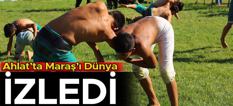 Ahlat’ta Maraş’ı Dünya İzledi