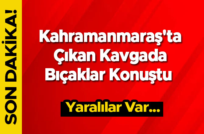 Kahramanmaraş'ta Çıkan Kavgada Bıçaklar Konuştu