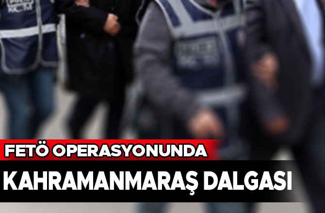FETÖ Operasyonunda Kahramanmaraş Dalgası