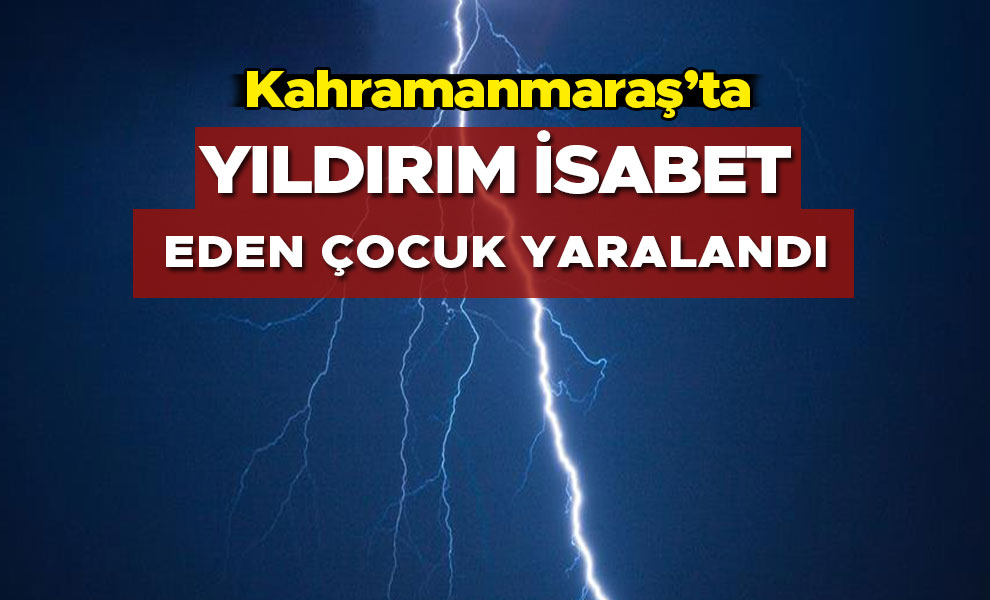 Kahramanmaraş'ta yıldırım isabet eden çocuk yaralandı