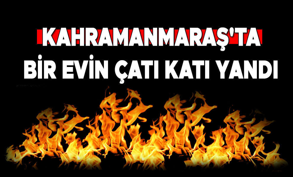 Kahramanmaraş'ta Ki Evin Çatı Katı Yandı