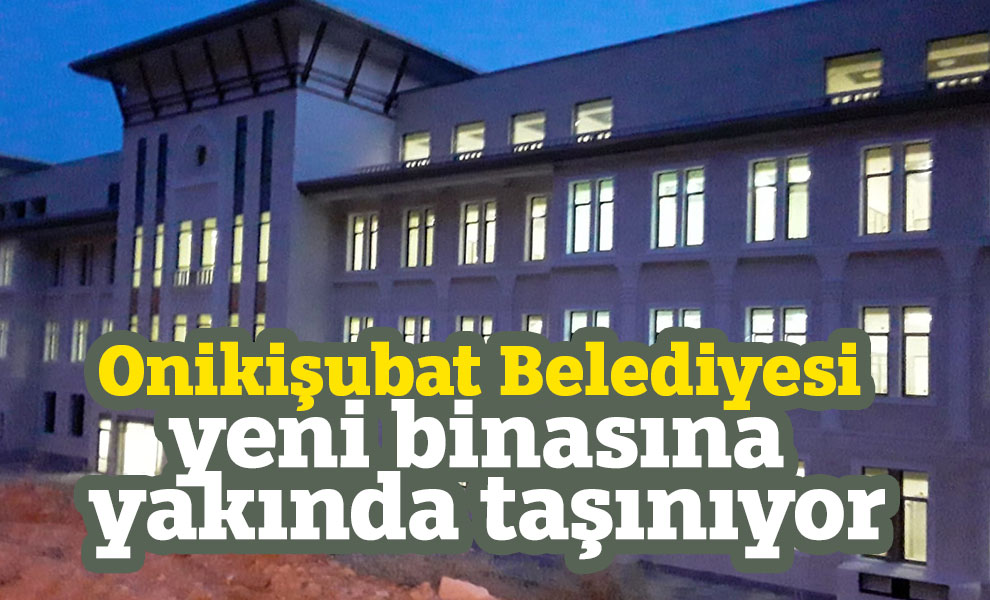 Onikişubat Belediyesi yeni binasına taşınma hazırlığında