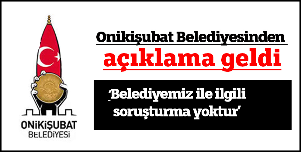 Onikişubat Belediyesinden açıklama: ‘Belediyemiz ile ilgili soruşturma yoktur’