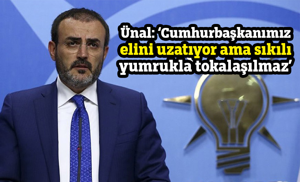 Ünal: ‘Cumhurbaşkanımız elini uzatıyor ama sıkılı yumrukla tokalaşılmaz’