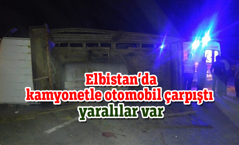 Elbistan'da kamyonetle otomobil çarpıştı yaralılar var