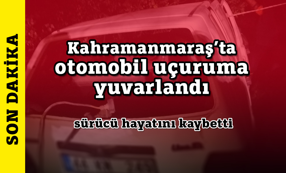 Kahramanmaraş’ta otomobil uçuruma yuvarlandı: 1 ölü