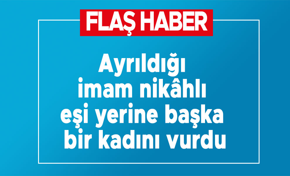 Ayrıldığı imam nikâhlı eşi yerine başka bir kadını vurdu