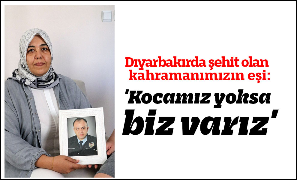 Dıyarbakırda şehit olan  kahramanımızın eşi: 'Kocamız yoksa biz varız'