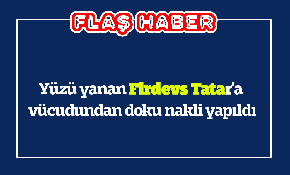 Yüzü yanan Firdevs Tatar'a vücudundan doku nakli yapıldı