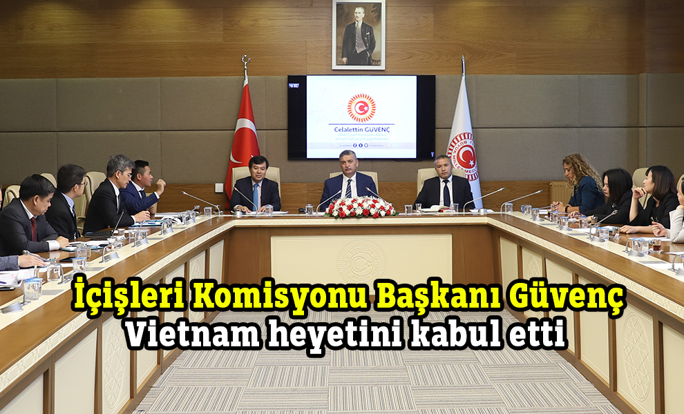 İçişleri Komisyonu Başkanı Güvenç Vietnam heyetini kabul etti