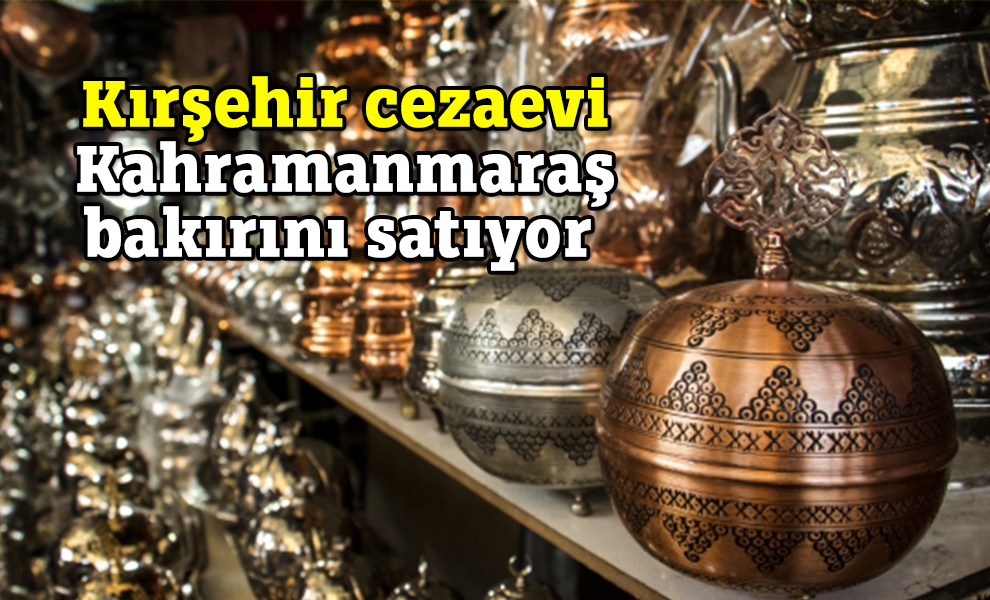 Kırşehir cezaevi Kahramanmaraş bakırını satıyor