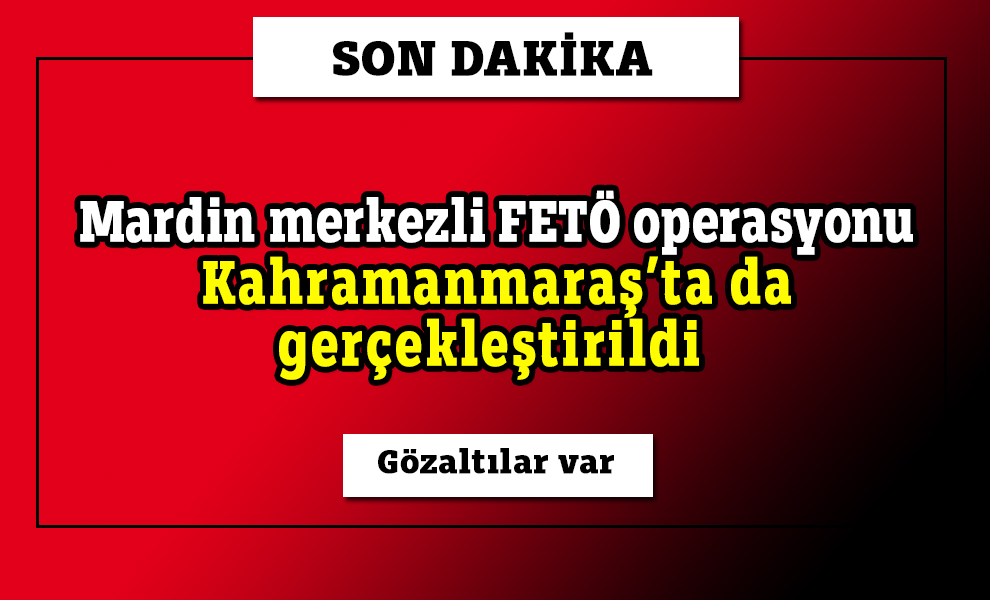FETÖ operasyonu Kahramanmaraş’ta da gerçekleştirildi