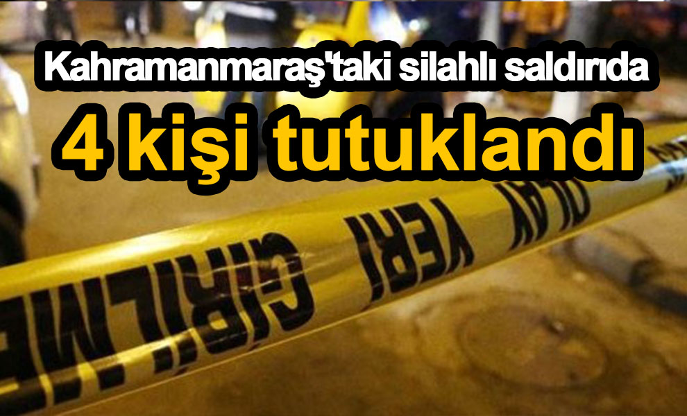 Kahramanmaraş'taki silahlı saldırıda 4 kişi tutuklandı