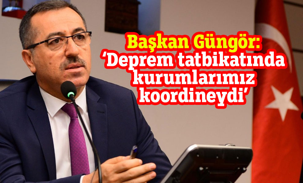 Başkan Güngör: 'Deprem tatbikatında kurumlarımız koordineydi’