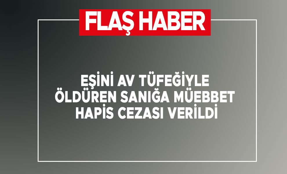 Eşini av tüfeğiyle öldüren sanığa müebbet hapis cezası verildi