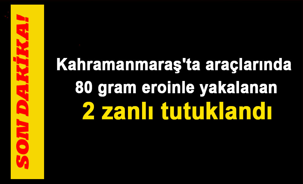 Kahramanmaraş'ta araçlarında 80 gram eroinle yakalanan 2 zanlı tutuklandı