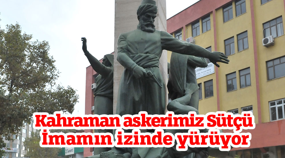 Kahraman askerimiz Sütçü İmamın izinde yürüyor