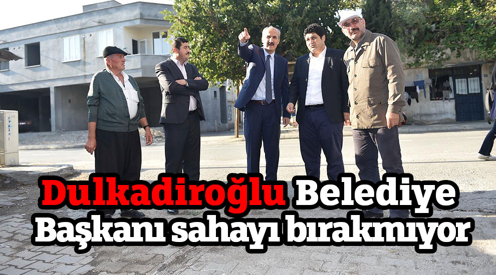 Dulkadiroğlu Belediye Başkanı sahayı bırakmıyor
