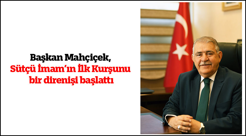 Başkan Mahçiçek, Sütçü İmam’ın İlk Kurşunu bir direnişi başlattı
