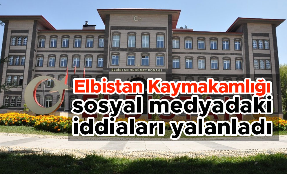 Elbistan Kaymakamlığı sosyal medyadaki iddiaları yalanladı