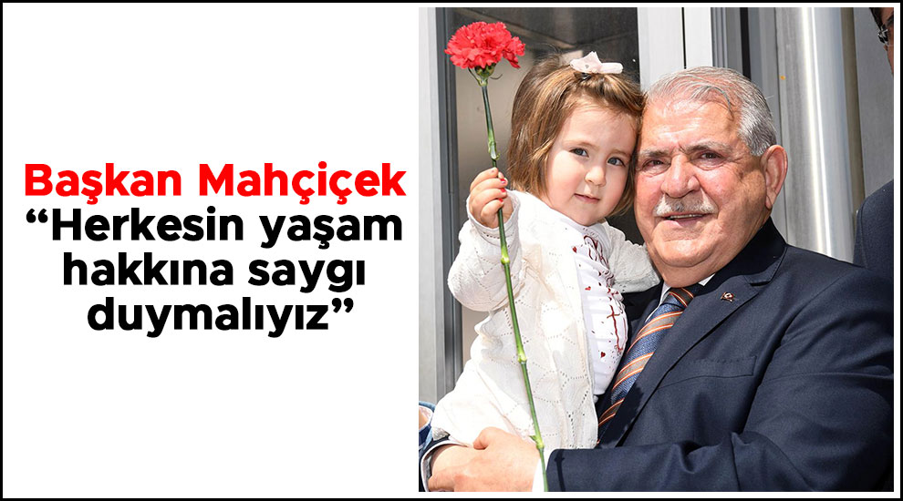 Başkan Mahçiçek, “Herkesin Yaşam Hakkına Saygı Duymalıyız.”