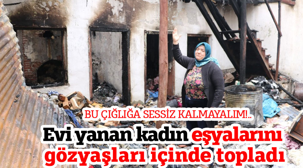 Evi yanan kadın eşyalarını gözyaşları içinde topladı