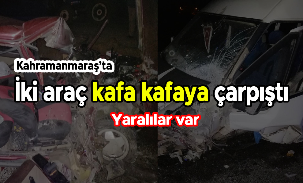 Kahramanmaraş’ta iki araç kafa kafaya çarpıştı