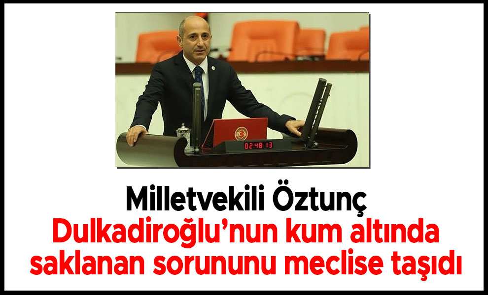 Milletvekili Öztunç Dulkadiroğlu’nun kum altında saklanan sorununu meclise taşıdı