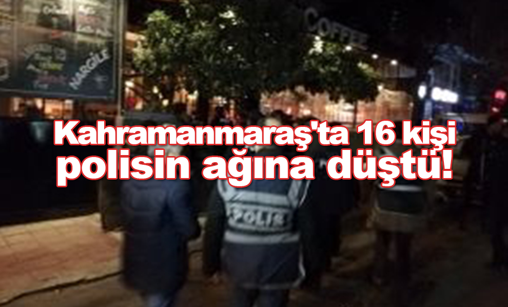 Kahramanmaraş'ta 16 kişi polisin ağına düştü!