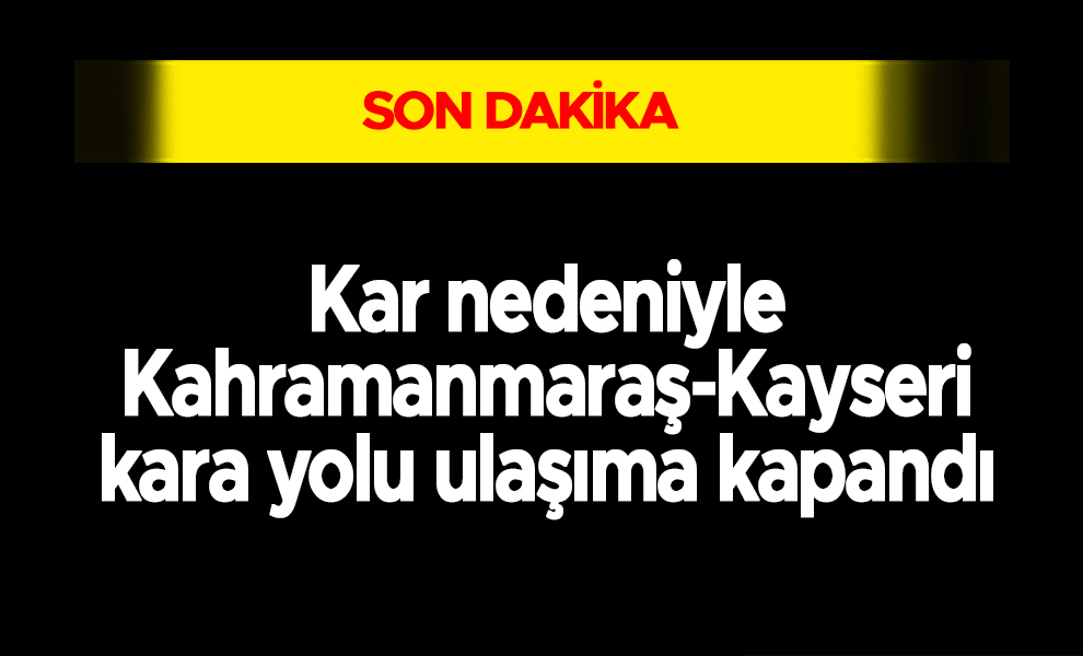 Kar nedeniyle Kahramanmaraş-Kayseri kara yolu ulaşıma kapandı