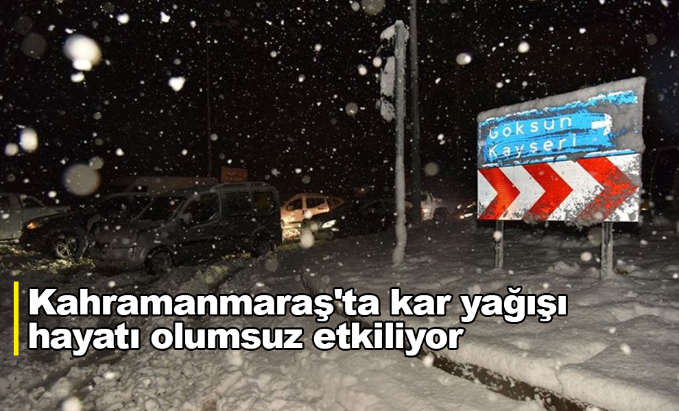 Kahramanmaraş'ta kar yağışı hayatı olumsuz etkiliyor