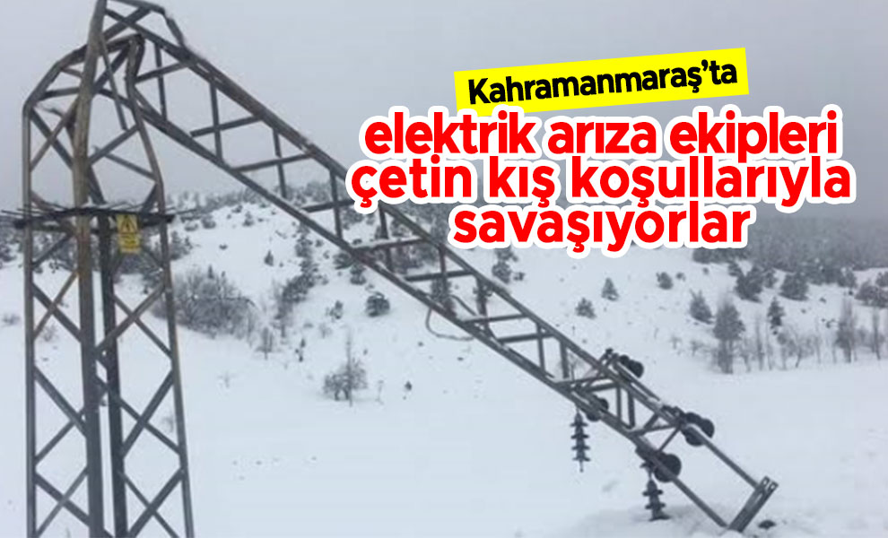 Kahramanmaraş'ta elektrik arıza ekipleri çetin kış koşullarıyla savaşıyorlar
